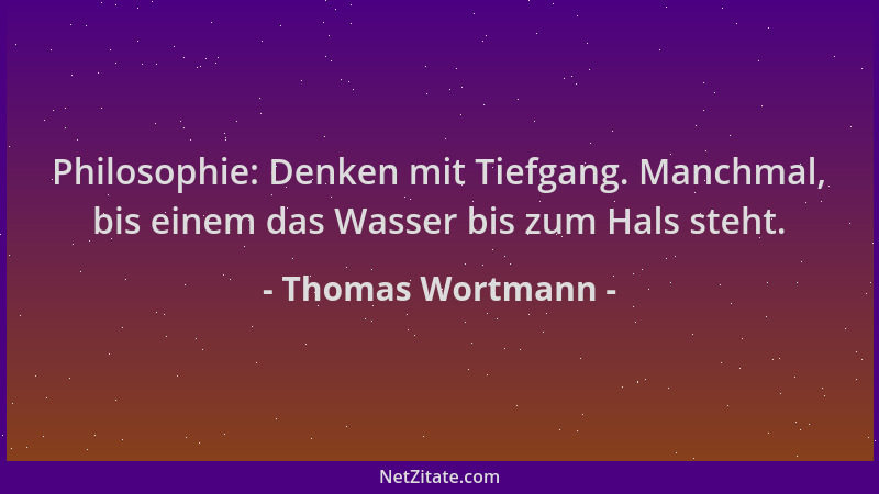 Thomas Wortmann - Philosophie: Denken mit Tiefgang. Manchmal, bis einem das Wasser bis zum Hals steht....