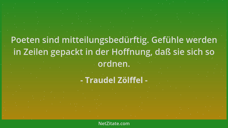 Traudel Zölffel - Poeten sind mitteilungsbedürftig. Gefühle werden in Zeilen gepackt in der Hoffnung, daß sie sich so ordne...