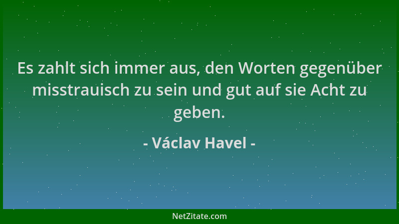 Václav Havel - Es zahlt sich immer aus, den Worten gegenüber misstrauisch zu sein und gut auf sie Acht zu geben....