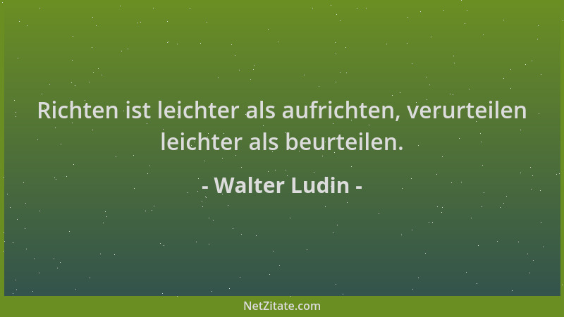 Walter Ludin - Richten ist leichter als aufrichten, verurteilen leichter als beurteilen....