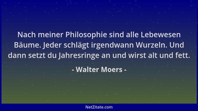 Walter Moers - Nach meiner Philosophie sind alle Lebewesen Bäume. Jeder schlägt irgendwann Wurzeln. Und dann setzt du Jahre...