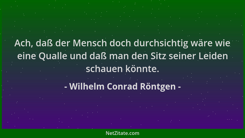 Wilhelm Conrad Röntgen - Ach, daß der Mensch doch durchsichtig wäre wie eine Qualle und daß man den Sitz seiner Leiden scha...