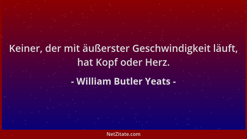 William Butler Yeats - Keiner, der mit äußerster Geschwindigkeit läuft, hat Kopf oder Herz....