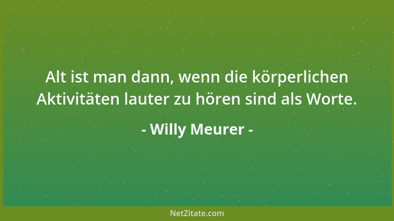 Willy Meurer - Alt ist man dann, wenn die körperlichen Aktivitäten lauter zu hören sind als Worte....