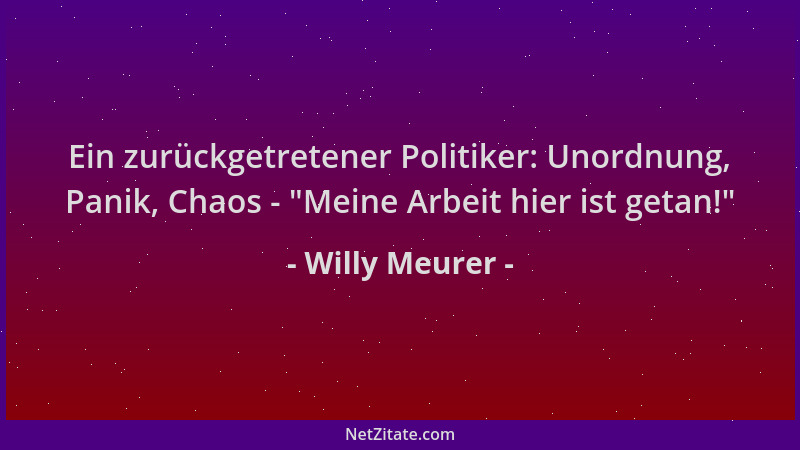 Willy Meurer - Ein zurückgetretener Politiker: Unordnung, Panik, Chaos -  "Meine Arbeit hier ist getan! "...