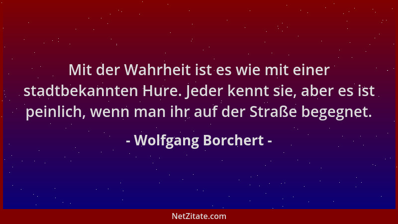 Wolfgang Borchert - Mit der Wahrheit ist es wie mit einer stadtbekannten Hure. Jeder kennt sie, aber es ist peinlich, wenn...