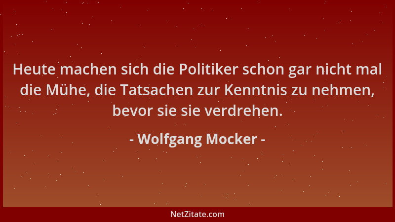 Wolfgang Mocker - Heute machen sich die Politiker schon gar nicht mal die Mühe, die Tatsachen zur Kenntnis zu nehmen, bevor...