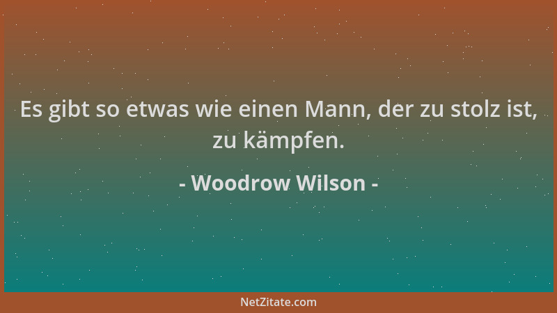 Woodrow Wilson - Es gibt so etwas wie einen Mann, der zu stolz ist, zu kämpfen....