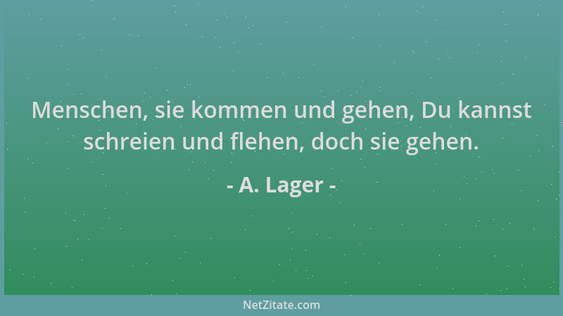 A. Lager - Menschen, sie kommen und gehen, Du kannst schreien und flehen, doch sie gehen....