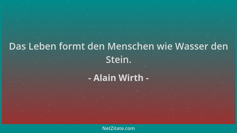 Alain Wirth - Das Leben formt den Menschen wie Wasser den Stein....