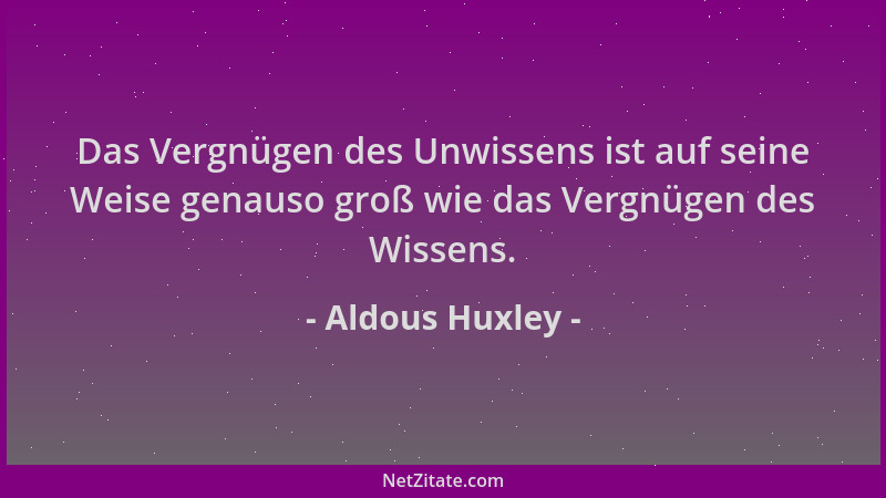 Aldous Huxley - Das Vergnügen des Unwissens ist auf seine Weise genauso groß wie das Vergnügen des Wissens....