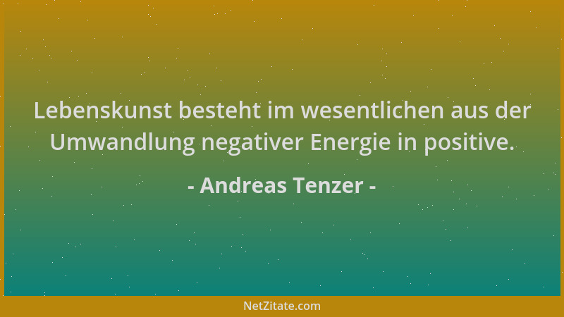 Andreas Tenzer - Lebenskunst besteht im wesentlichen aus der Umwandlung negativer Energie in positive....