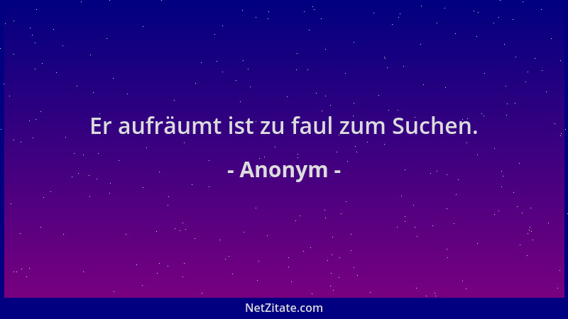 Anonym - Er aufräumt ist zu faul zum Suchen....