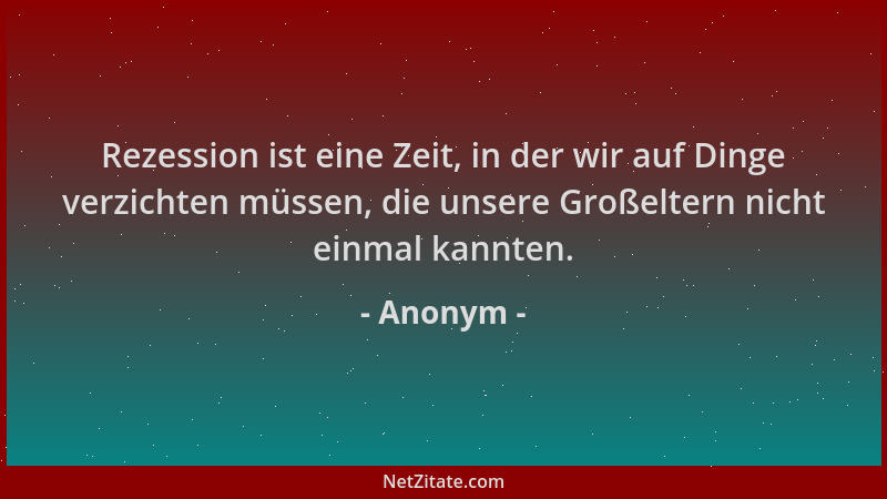 Anonym - Rezession ist eine Zeit, in der wir auf Dinge verzichten müssen, die unsere Großeltern nicht einmal kannten....