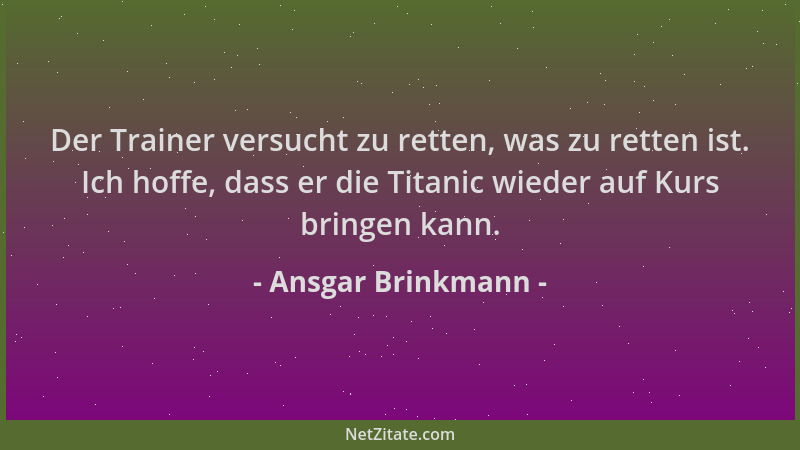 Ansgar Brinkmann - Der Trainer versucht zu retten, was zu retten ist. Ich hoffe, dass er die Titanic wieder auf Kurs bringe...