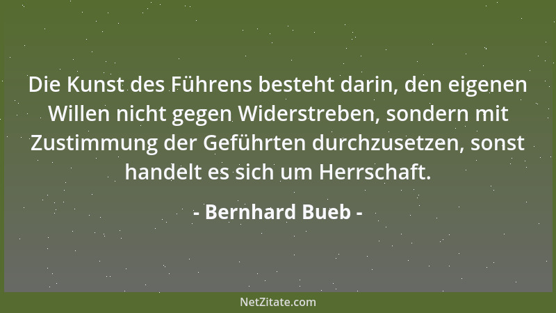 Bernhard Bueb - Die Kunst des Führens besteht darin, den eigenen Willen nicht gegen Widerstreben, sondern mit Zustimmung de...