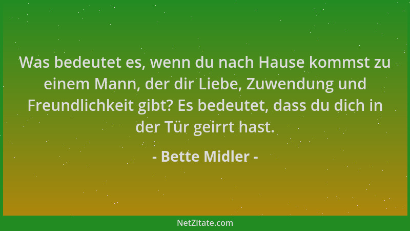 Bette Midler - Was bedeutet es, wenn du nach Hause kommst zu einem Mann, der dir Liebe, Zuwendung und Freundlichkeit gibt?...