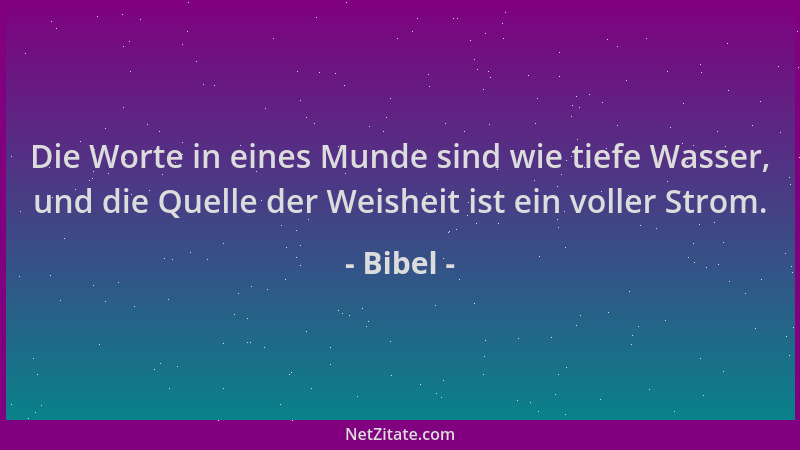 Bibel - Die Worte in eines Munde sind wie tiefe Wasser, und die Quelle der Weisheit ist ein voller Strom....