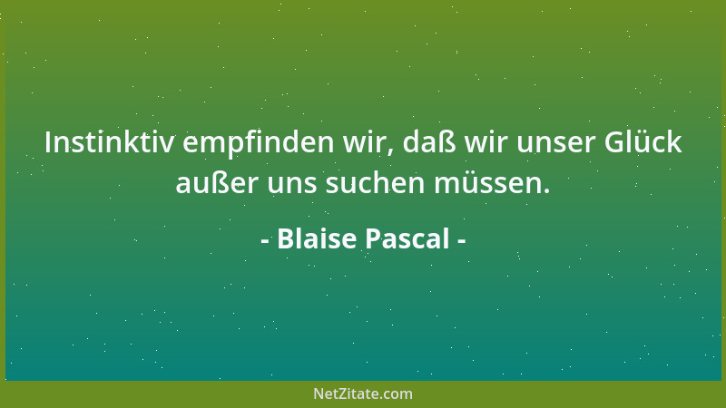 Blaise Pascal - Instinktiv empfinden wir, daß wir unser Glück außer uns suchen müssen....