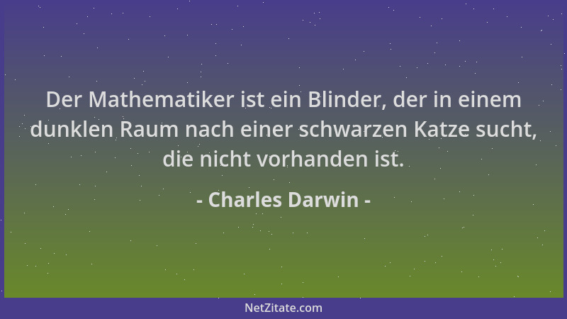Charles Darwin - Der Mathematiker ist ein Blinder, der in einem dunklen Raum nach einer schwarzen Katze sucht, die nicht vo...
