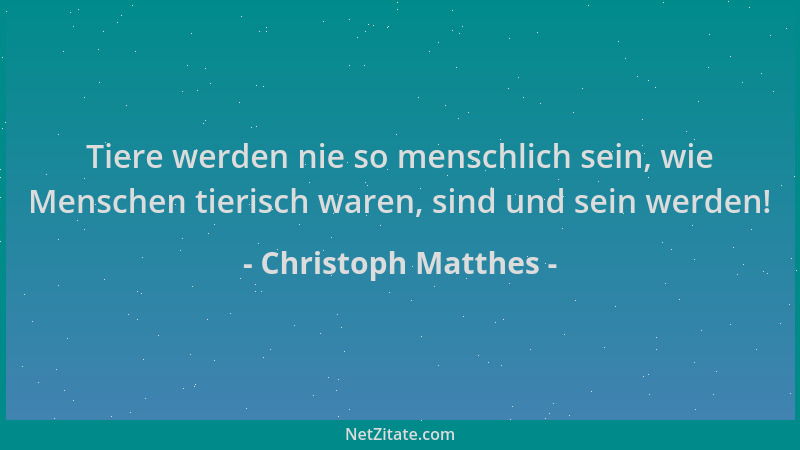 Christoph Matthes - Tiere werden nie so menschlich sein, wie Menschen tierisch waren, sind und sein werden!...