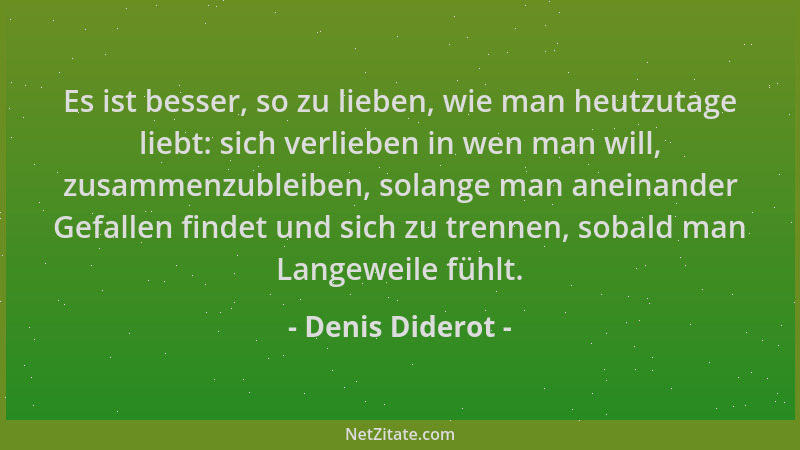 Denis Diderot - Es ist besser, so zu lieben, wie man heutzutage liebt: sich verlieben in wen man will, zusammenzubleiben, s...