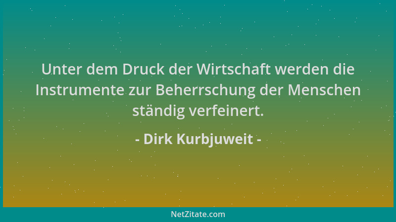 Dirk Kurbjuweit - Unter dem Druck der Wirtschaft werden die Instrumente zur Beherrschung der Menschen ständig verfeinert....