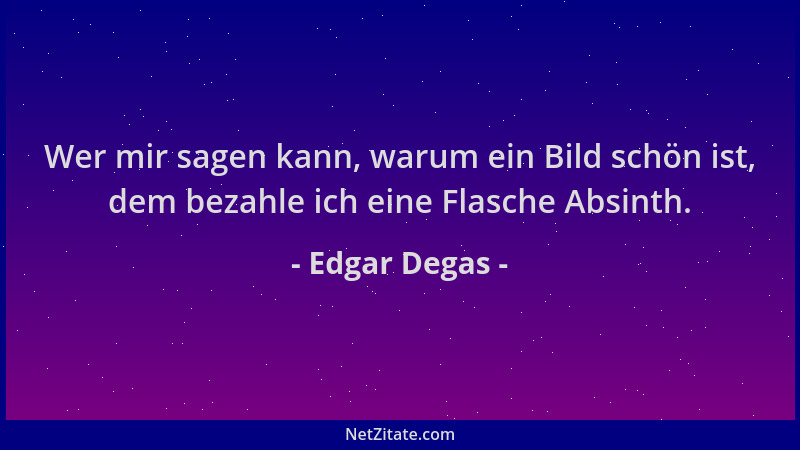 Edgar Degas - Wer mir sagen kann, warum ein Bild schön ist, dem bezahle ich eine Flasche Absinth....