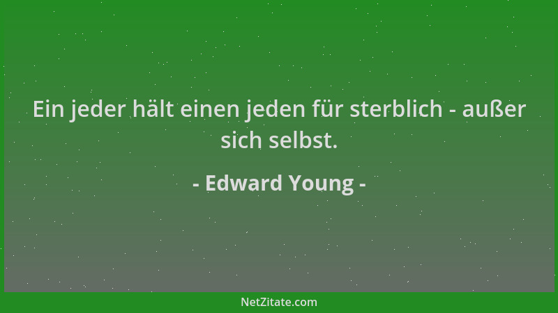 Edward Young - Ein jeder hält einen jeden für sterblich - außer sich selbst....