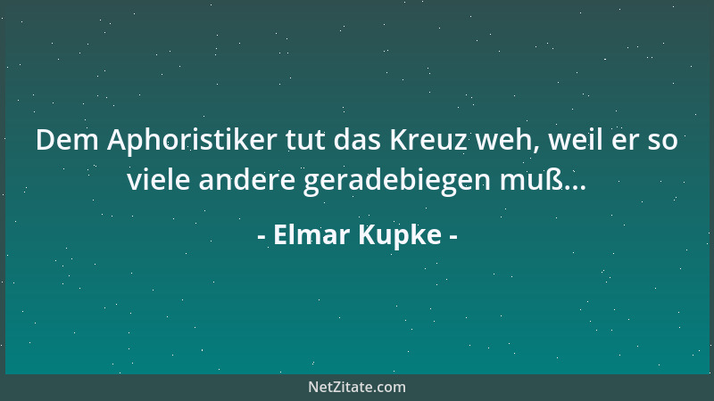 Elmar Kupke - Dem Aphoristiker tut das Kreuz weh, weil er so viele andere geradebiegen muß......