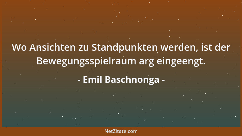 Emil Baschnonga - Wo Ansichten zu Standpunkten werden, ist der Bewegungsspielraum arg eingeengt....