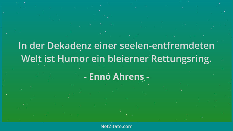 Enno Ahrens - In der Dekadenz einer seelen-entfremdeten Welt ist Humor ein bleierner Rettungsring....