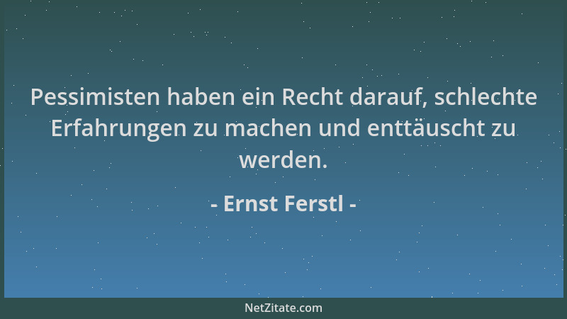 Ernst Ferstl - Pessimisten haben ein Recht darauf, schlechte Erfahrungen zu machen und enttäuscht zu werden....