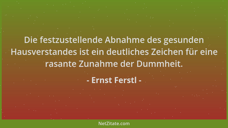 Ernst Ferstl - Die festzustellende Abnahme des gesunden Hausverstandes ist ein deutliches Zeichen für eine rasante Zunahme...