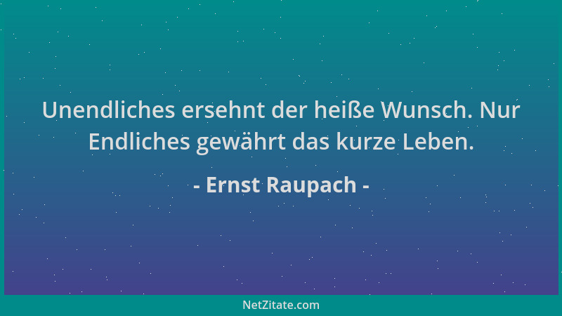 Ernst Raupach - Unendliches ersehnt der heiße Wunsch. Nur Endliches gewährt das kurze Leben....