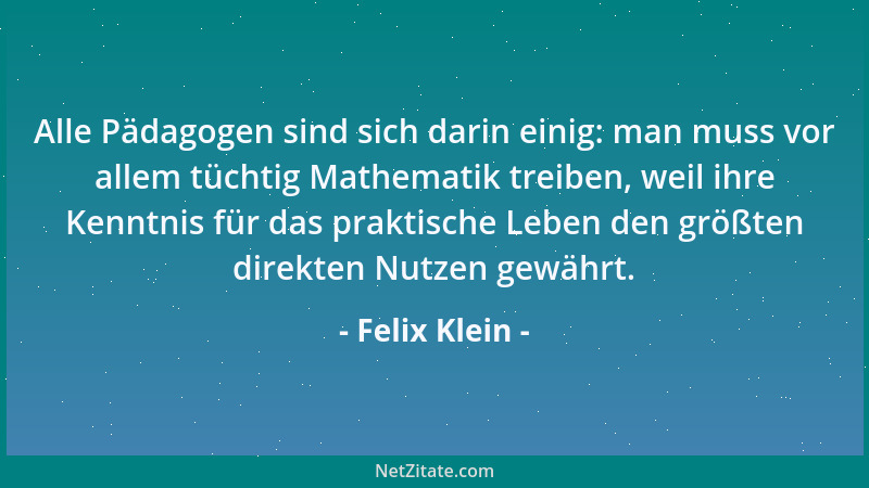 Felix Klein - Alle Pädagogen sind sich darin einig: man muss vor allem tüchtig Mathematik treiben, weil ihre Kenntnis für d...