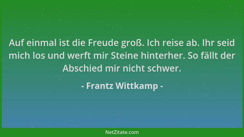 Frantz Wittkamp - Auf einmal ist die Freude groß. Ich reise ab. Ihr seid mich los und werft mir Steine hinterher. So fällt...