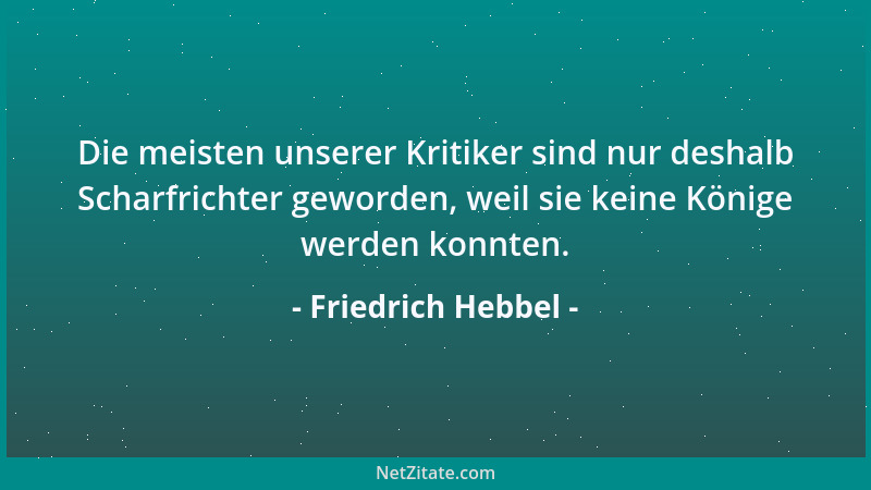 Friedrich Hebbel - Die meisten unserer Kritiker sind nur deshalb Scharfrichter geworden, weil sie keine Könige werden konnt...