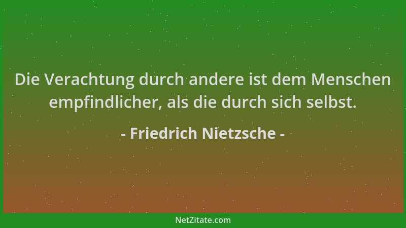 Friedrich Nietzsche - Die Verachtung durch andere ist dem Menschen empfindlicher, als die durch sich selbst....