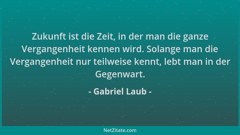 Gabriel Laub - Zukunft ist die Zeit, in der man die ganze Vergangenheit kennen wird. Solange man die Vergangenheit nur teil...