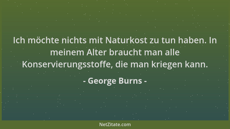 George Burns - Ich möchte nichts mit Naturkost zu tun haben. In meinem Alter braucht man alle Konservierungsstoffe, die man...