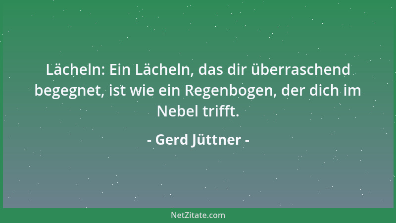 Gerd Jüttner - Lächeln: Ein Lächeln, das dir überraschend begegnet, ist wie ein Regenbogen, der dich im Nebel trifft....