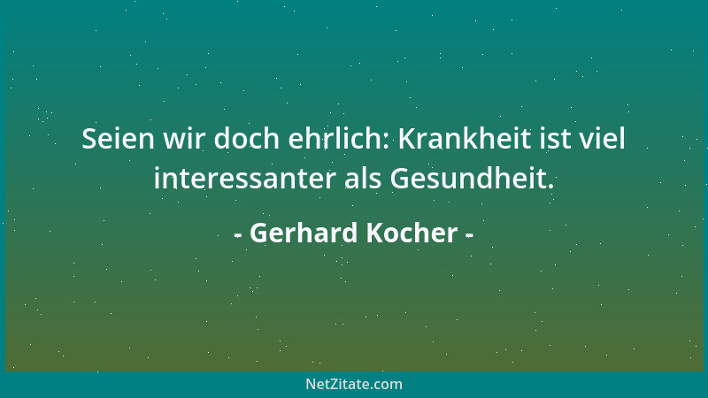 Gerhard Kocher - Seien wir doch ehrlich: Krankheit ist viel interessanter als Gesundheit....