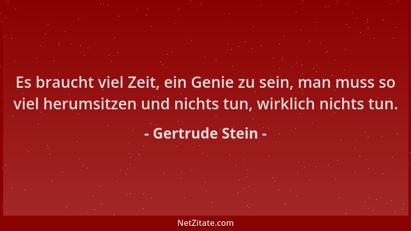 Gertrude Stein - Es braucht viel Zeit, ein Genie zu sein, man muss so viel herumsitzen und nichts tun, wirklich nichts tun....