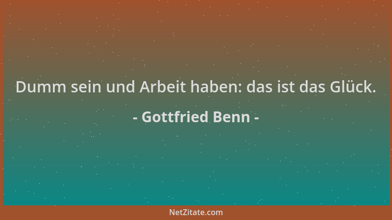Gottfried Benn - Dumm sein und Arbeit haben: das ist das Glück....