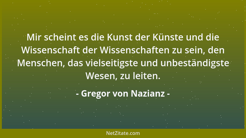 Gregor von Nazianz - Mir scheint es die Kunst der Künste und die Wissenschaft der Wissenschaften zu sein, den Menschen, das...