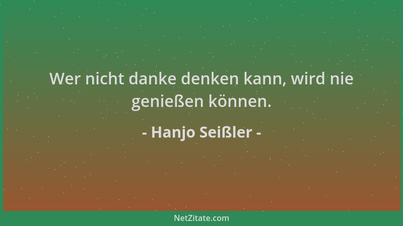 Hanjo Seißler - Wer nicht danke denken kann, wird nie genießen können....