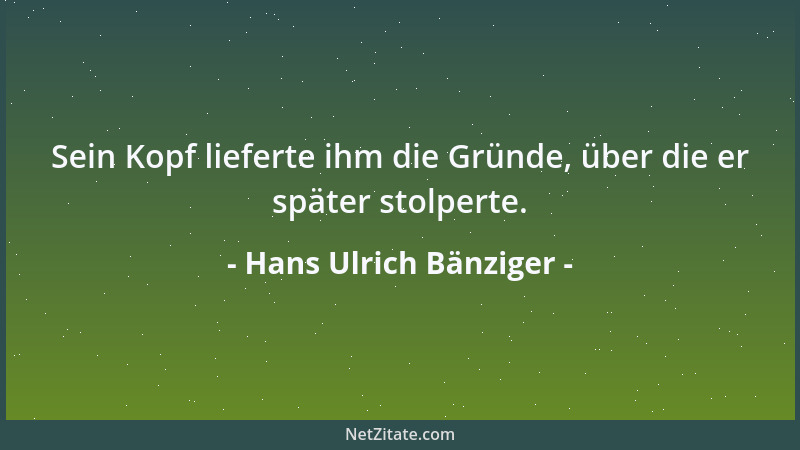 Hans Ulrich Bänziger - Sein Kopf lieferte ihm die Gründe, über die er später stolperte....