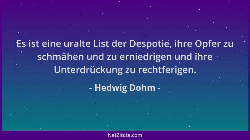 Hedwig Dohm - Es ist eine uralte List der Despotie, ihre Opfer zu schmähen und zu erniedrigen und ihre Unterdrückung zu rec...