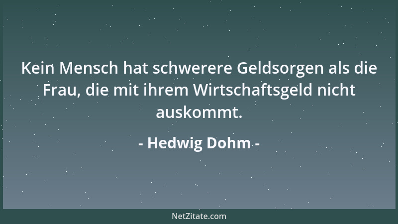 Hedwig Dohm - Kein Mensch hat schwerere Geldsorgen als die Frau, die mit ihrem Wirtschaftsgeld nicht auskommt....